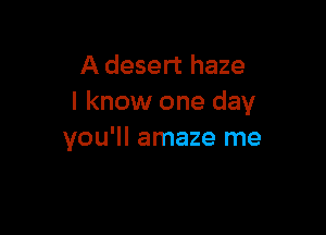A desert haze
I know one day

you'll amaze me