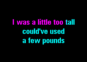 I was a little too tall

could've used
a few pounds