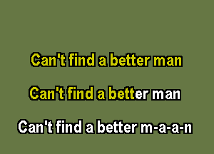 Can't find a better man

Can't find a better man

Can't find a better m-a-a-n