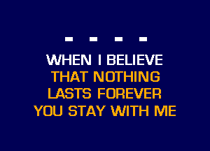 WHEN I BELIEVE
THAT NOTHING
LASTS FOREVER

YOU STAY WITH ME

g