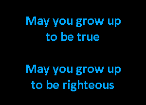 May you grow up
to be true

May you grow up
to be righteous