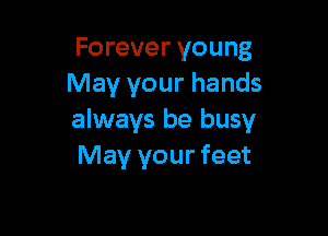 Forever young
May your hands

always be busy
May your feet
