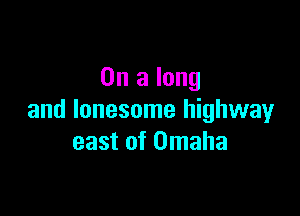 On a long

and lonesome highwayr
east of Omaha