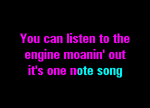 You can listen to the

engine moanin' out
it's one note song