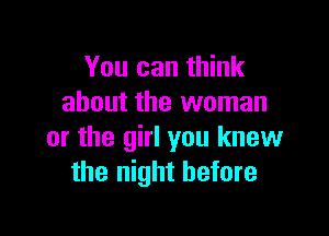 You can think
about the woman

or the girl you knew
the night before