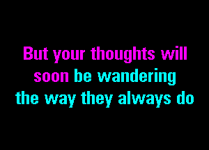 But your thoughts will

soon be wandering
the way they always do