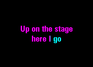 Up on the stage

here I go