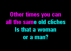 Other times you can
all the same old cliches

Is that a woman
or a man?