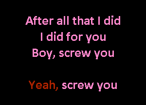 After all that I did
ldid for you

Boy, screw you

Yeah, screw you