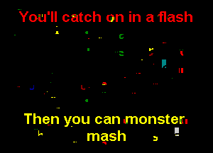 You'll catch on in aflash

J l.

Then you can monster.

k .mgsh a '-'