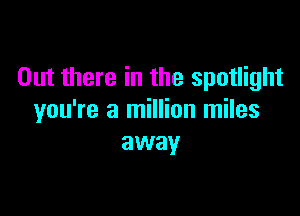 Out there in the spotlight

you're a million miles
away