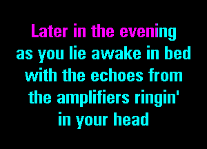 Later in the evening
as you lie awake in bed
with the echoes from
the amplifiers ringin'
in your head