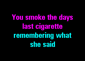 You smoke the days
last cigarette

remembering what
she said