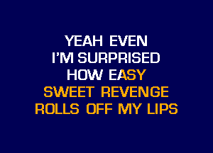 YEAH EVEN
I'M SURPRISED
HOW EASY
SWEET REVENGE
ROLLS OFF MY LIPS

g