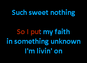 Such sweet nothing

So I put my faith
in something unknown
I'm livin' on