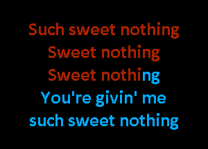 Such sweet nothing
Sweet nothing

Sweet nothing
You're givin' me
such sweet nothing