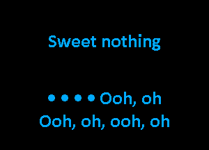 Sweet nothing

0 0 0 0 Ooh, oh
Ooh, oh, ooh, oh