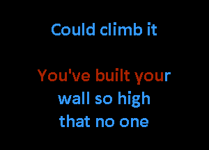 Could climb it

You've built your
wall so high
that no one