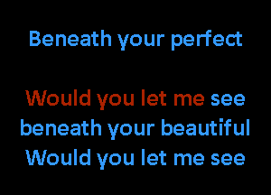 Beneath your perfect

Would you let me see
beneath your beautiful
Would you let me see