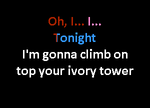 Oh, I... l...
Tonight

I'm gonna climb on
top your ivory tower