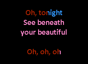 Oh, tonight
See beneath

your beautiful

Oh, oh, oh
