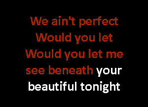 We ain't perfect
Would you let

Would you let me
see beneath your
beautiful tonight