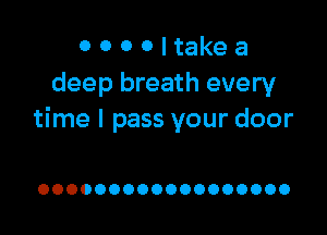 0 0 0 0 I take a
deep breath every

time I pass your door

OOOOOOOOOOOOOOOOOO