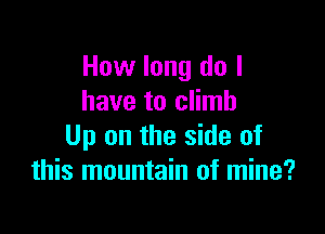 How long do I
have to climb

Up on the side of
this mountain of mine?