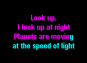 Look up,
I look up at night

Planets are moving
at the speed of light