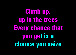 Climb up,
up in the trees

Every chance that
you get is a
chance you seize