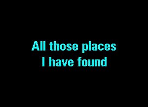 All those places

I have found
