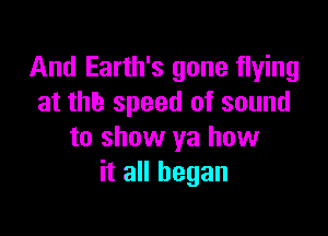 And Earth's gone flying
at thb speed of sound

to show ya how
it all began