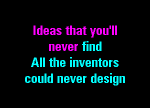 Ideas that you'll
never find

All the inventors
could never design