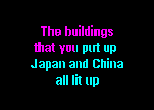 The buildings
that you put up

Japan and China
all lit up
