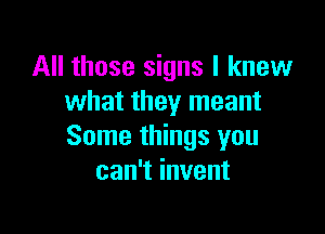 All those signs I knew
what they meant

Some things you
can't invent