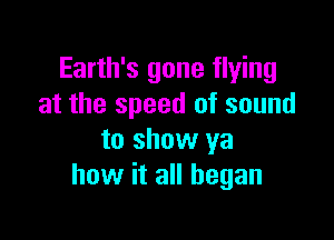 Earth's gone flying
at the speed of sound

to show ya
how it all began