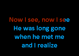 Now I see, now I see

He was long gone
when he met me
and I realize