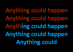 Anything could happen
Anything could happen
Anything could happen
Anything could happen
Anything could