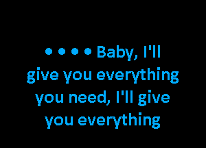 0 0 0 0 Baby, I'll

give you everything
you need, I'll give
you everything