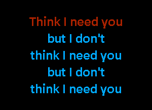 Think I need you
but I don't

think I need you
but I don't
think I need you