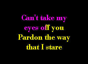 Can't take my

eyes off you

Pardon the way
that I stare