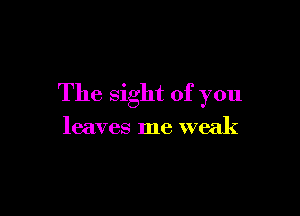 The Sight of you

leaves me weak