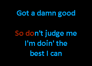 Got a damn good

So don't judge me
I'm doin' the
best I can