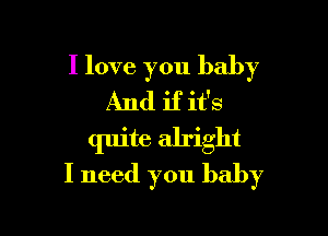 I love you baby
And if it's

quite alright
I need you baby