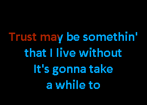 Trust may be somethin'

that I live without
It's gonna take
a while to