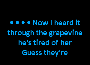 o o o o Nowl heard it

through the grapevine
he's tired of her
Guess they're