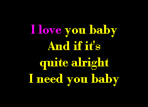 I love you baby
And if it's

quite alright
I need you baby