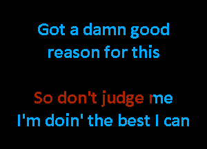 Got a damn good
reason for this

So don't judge me
I'm doin' the best I can