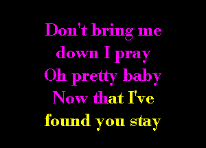 Don't bring me
down I pray
Oh pretty baby
Now that I've

found you stay I