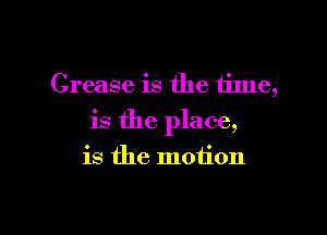 Grease is the time,

is the place,

is the motion